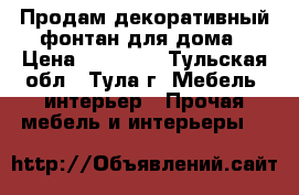 Продам декоративный фонтан для дома › Цена ­ 10 000 - Тульская обл., Тула г. Мебель, интерьер » Прочая мебель и интерьеры   